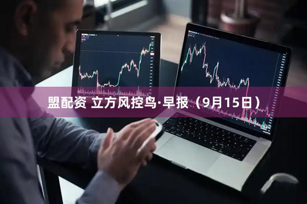盟配资 立方风控鸟·早报（9月15日）