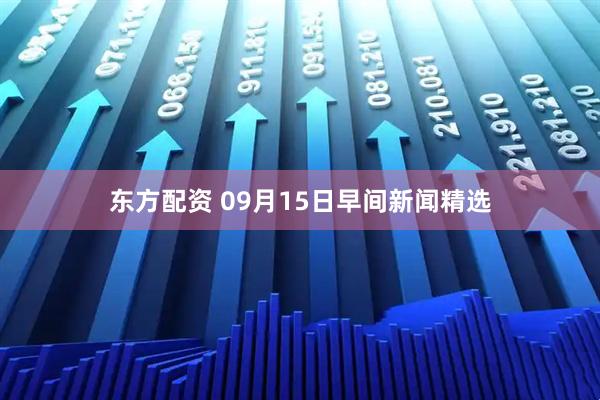 东方配资 09月15日早间新闻精选