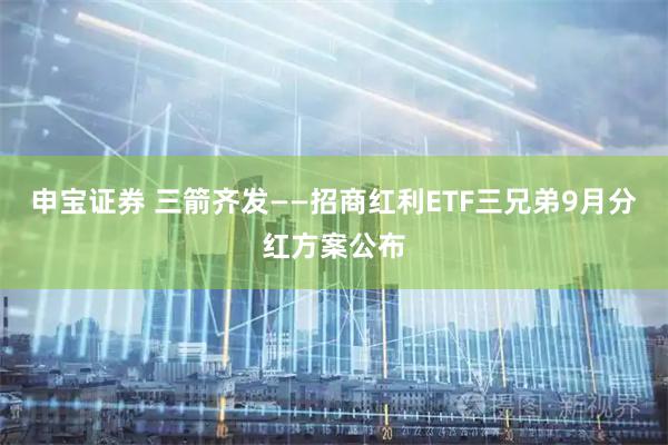 申宝证券 三箭齐发——招商红利ETF三兄弟9月分红方案公布