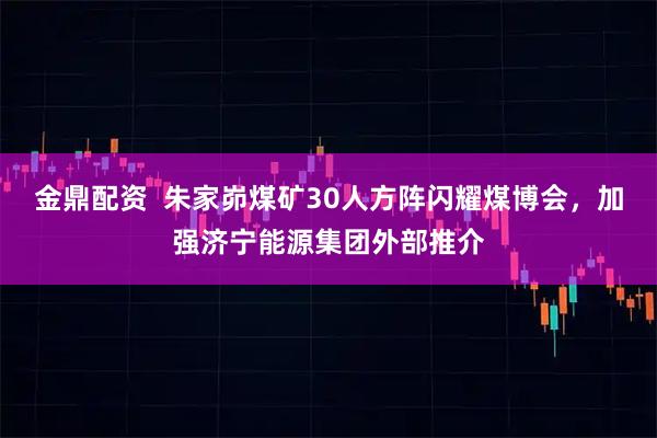 金鼎配资  朱家峁煤矿30人方阵闪耀煤博会，加强济宁能源集团外部推介