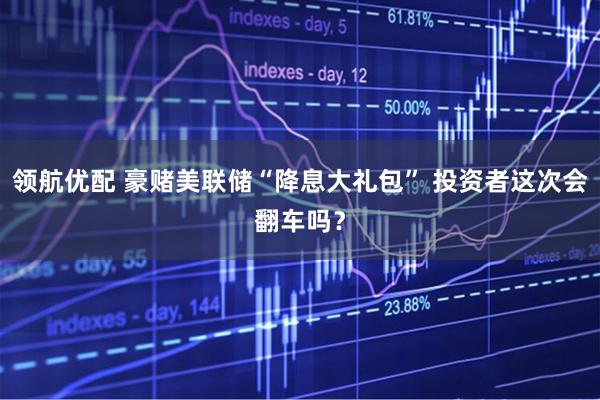 领航优配 豪赌美联储“降息大礼包” 投资者这次会翻车吗？