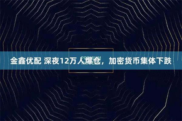 金鑫优配 深夜12万人爆仓，加密货币集体下跌