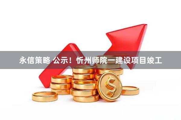 永信策略 公示！忻州师院一建设项目竣工
