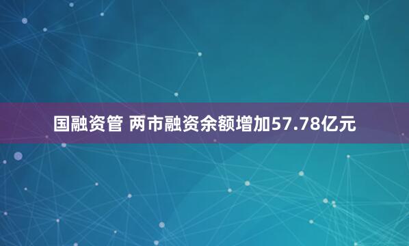 国融资管 两市融资余额增加57.78亿元