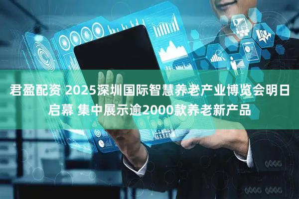 君盈配资 2025深圳国际智慧养老产业博览会明日启幕 集中展示逾2000款养老新产品