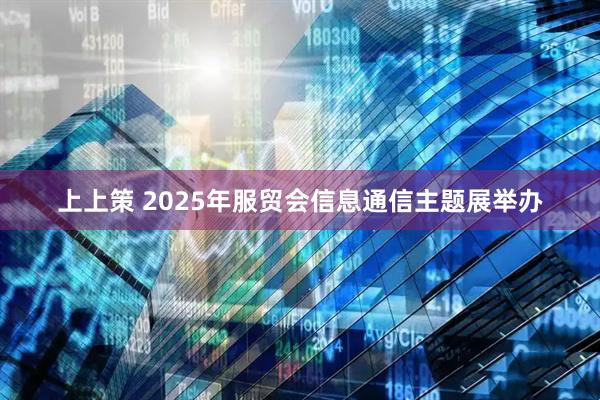 上上策 2025年服贸会信息通信主题展举办
