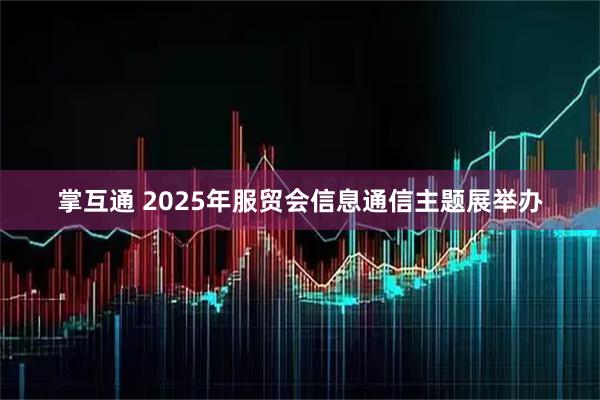掌互通 2025年服贸会信息通信主题展举办