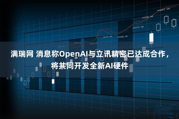 满瑞网 消息称OpenAI与立讯精密已达成合作，将共同开发全新AI硬件