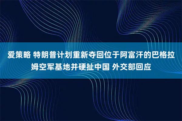 爱策略 特朗普计划重新夺回位于阿富汗的巴格拉姆空军基地并硬扯中国 外交部回应