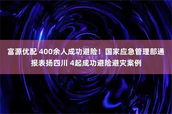 富源优配 400余人成功避险！国家应急管理部通报表扬四川 4起成功避险避灾案例