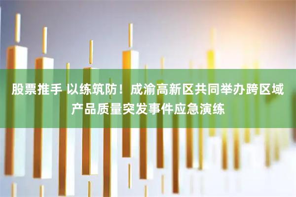 股票推手 以练筑防！成渝高新区共同举办跨区域产品质量突发事件应急演练