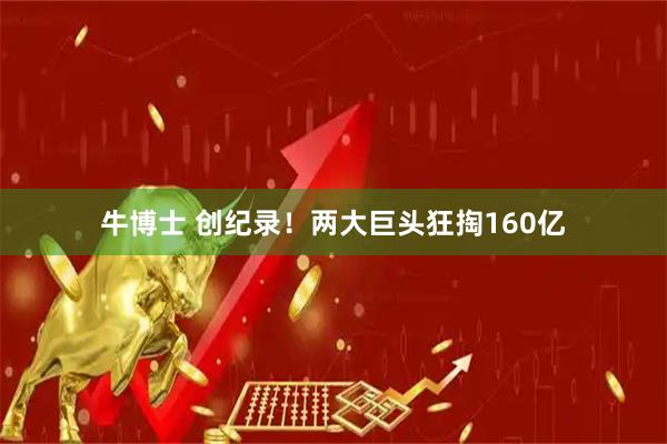 牛博士 创纪录！两大巨头狂掏160亿