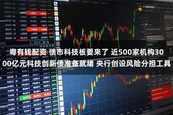 粤有钱配资 债市科技板要来了 近500家机构3000亿元科技创新债准备就绪 央行创设风险分担工具