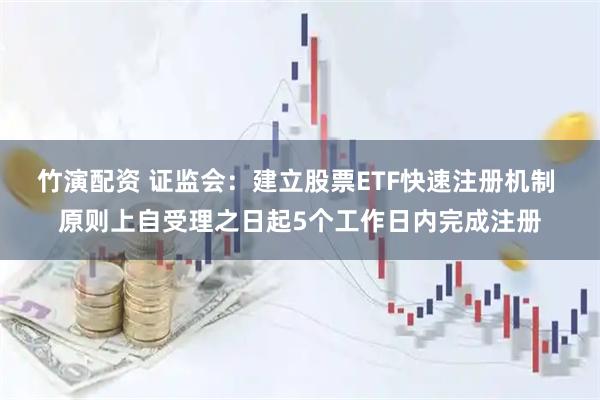 竹演配资 证监会：建立股票ETF快速注册机制 原则上自受理之日起5个工作日内完成注册