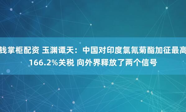 钱掌柜配资 玉渊谭天：中国对印度氯氰菊酯加征最高166.2%关税 向外界释放了两个信号