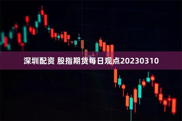 深圳配资 股指期货每日观点20230310