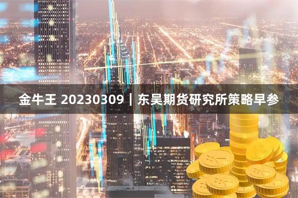 金牛王 20230309｜东吴期货研究所策略早参