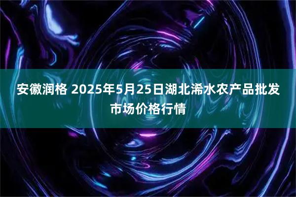 安徽润格 2025年5月25日湖北浠水农产品批发市场价格行情