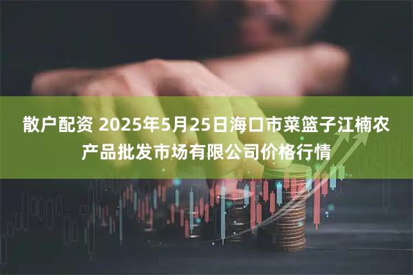 散户配资 2025年5月25日海口市菜篮子江楠农产品批发市场有限公司价格行情