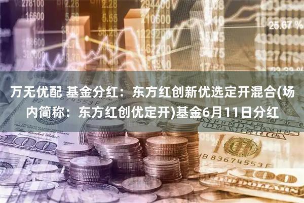 万无优配 基金分红：东方红创新优选定开混合(场内简称：东方红创优定开)基金6月11日分红