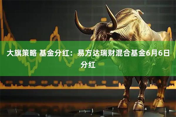 大旗策略 基金分红：易方达瑞财混合基金6月6日分红
