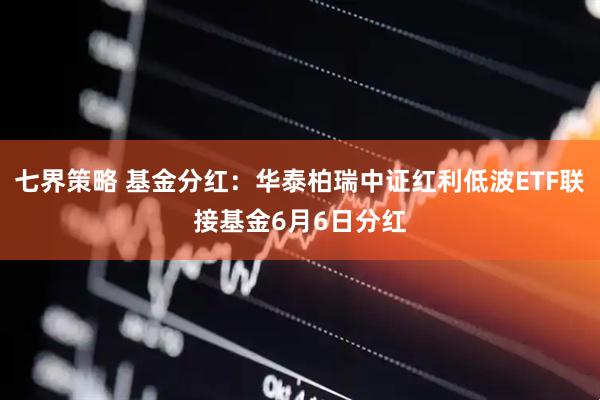 七界策略 基金分红：华泰柏瑞中证红利低波ETF联接基金6月6日分红
