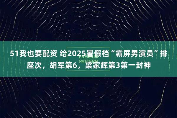 51我也要配资 给2025暑假档“霸屏男演员”排座次，胡军第6，梁家辉第3第一封神