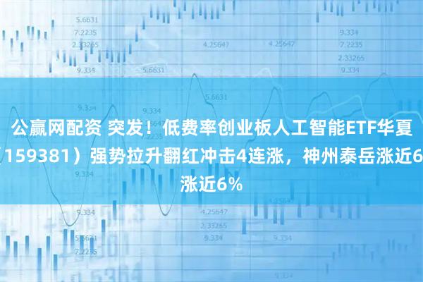 公赢网配资 突发！低费率创业板人工智能ETF华夏（159381）强势拉升翻红冲击4连涨，神州泰岳涨近6%