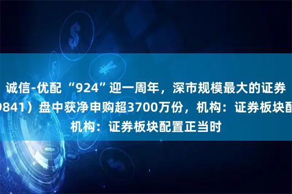诚信-优配 “924”迎一周年，深市规模最大的证券ETF（159841）盘中获净申购超3700万份，机构：证券板块配置正当时