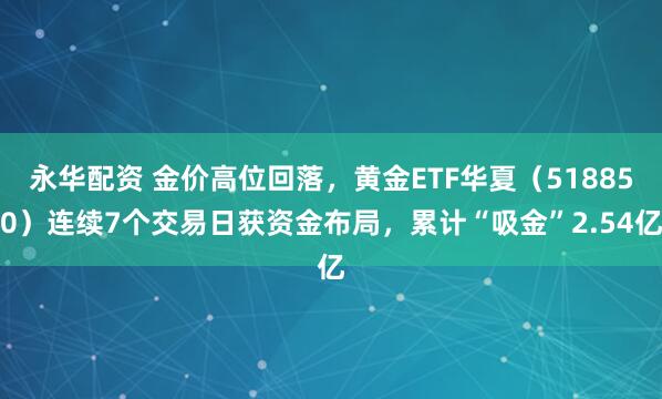 永华配资 金价高位回落，黄金ETF华夏（518850）连续7个交易日获资金布局，累计“吸金”2.54亿