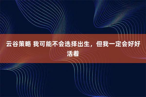 云谷策略 我可能不会选择出生，但我一定会好好活着
