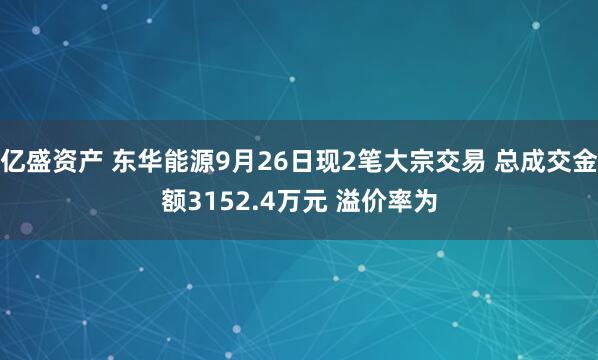 亿盛资产 东华能源9月26日现2笔大宗交易 总成交金额3152.4万元 溢价率为
