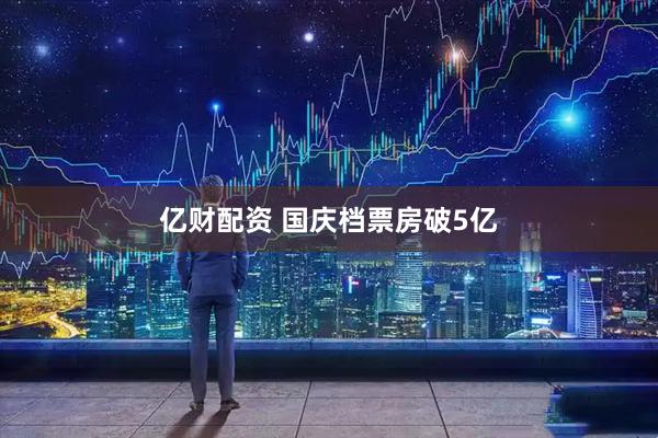 亿财配资 国庆档票房破5亿