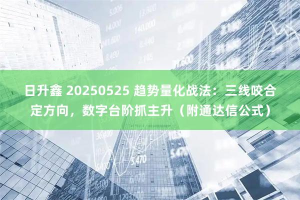日升鑫 20250525 趋势量化战法：三线咬合定方向，数字台阶抓主升（附通达信公式）