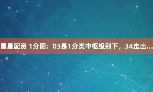 星星配资 1分图：03是1分类中枢级别下，34走出...