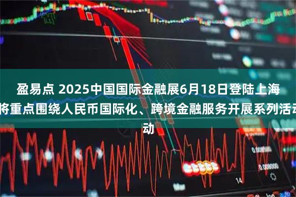 盈易点 2025中国国际金融展6月18日登陆上海 将重点围绕人民币国际化、跨境金融服务开展系列活动
