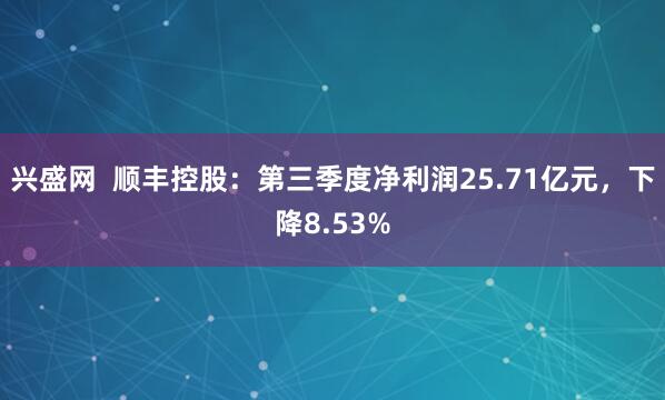 兴盛网  顺丰控股：第三季度净利润25.71亿元，下降8.53%