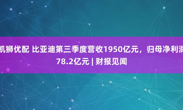 凯狮优配 比亚迪第三季度营收1950亿元，归母净利润78.2亿元 | 财报见闻