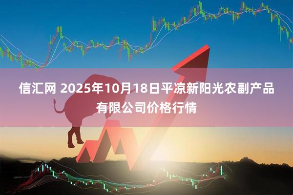 信汇网 2025年10月18日平凉新阳光农副产品有限公司价格行情