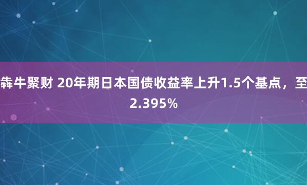犇牛聚财 20年期日本国债收益率上升1.5个基点，至2.395%