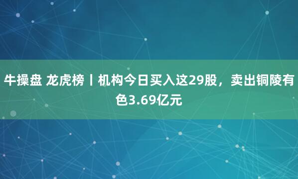 牛操盘 龙虎榜丨机构今日买入这29股，卖出铜陵有色3.69亿元