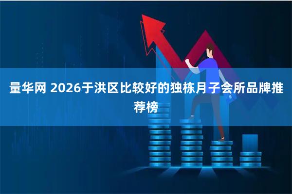 量华网 2026于洪区比较好的独栋月子会所品牌推荐榜