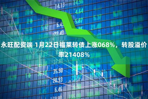 永旺配资端 1月22日福莱转债上涨068%，转股溢价率21408%