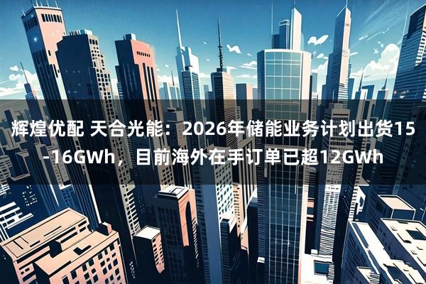 辉煌优配 天合光能：2026年储能业务计划出货15-16GWh，目前海外在手订单已超12GWh