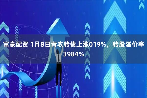 富豪配资 1月8日青农转债上涨019%，转股溢价率3984%