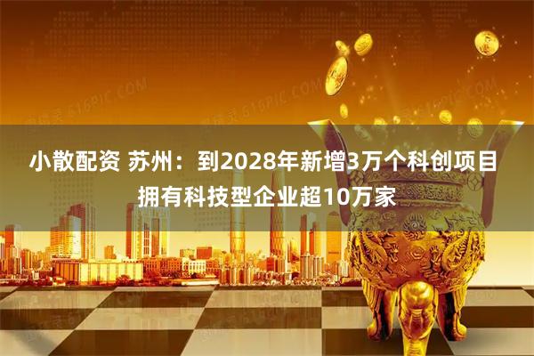 小散配资 苏州：到2028年新增3万个科创项目 拥有科技型企业超10万家