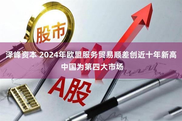 泽峰资本 2024年欧盟服务贸易顺差创近十年新高 中国为第四大市场