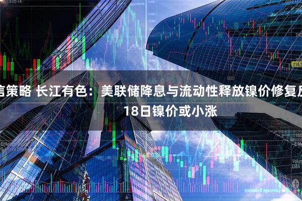 永信策略 长江有色：美联储降息与流动性释放镍价修复反弹           18日镍价或小涨