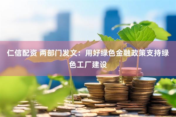 仁信配资 两部门发文：用好绿色金融政策支持绿色工厂建设