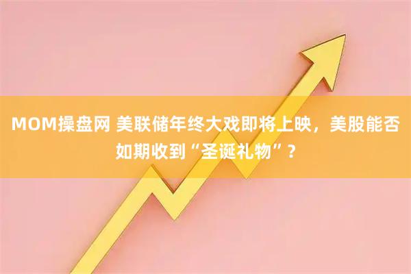 MOM操盘网 美联储年终大戏即将上映，美股能否如期收到“圣诞礼物”？